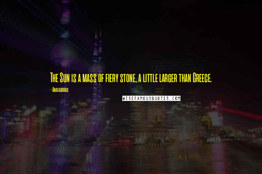 Anaxagoras Quotes: The Sun is a mass of fiery stone, a little larger than Greece.