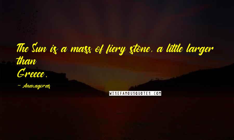 Anaxagoras Quotes: The Sun is a mass of fiery stone, a little larger than Greece.