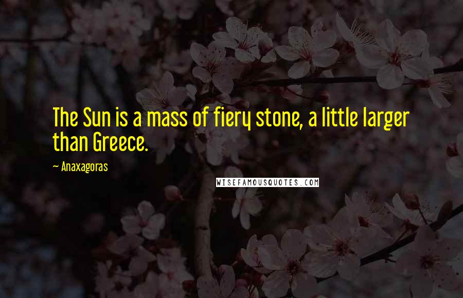 Anaxagoras Quotes: The Sun is a mass of fiery stone, a little larger than Greece.