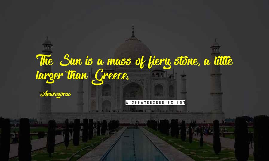 Anaxagoras Quotes: The Sun is a mass of fiery stone, a little larger than Greece.