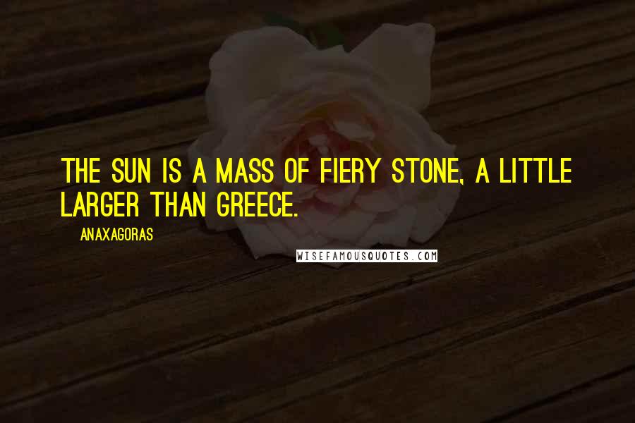 Anaxagoras Quotes: The Sun is a mass of fiery stone, a little larger than Greece.