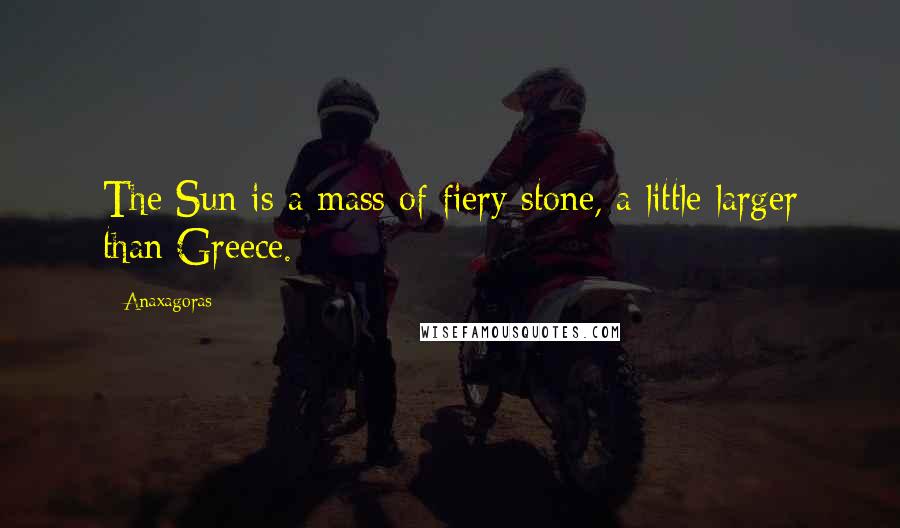 Anaxagoras Quotes: The Sun is a mass of fiery stone, a little larger than Greece.