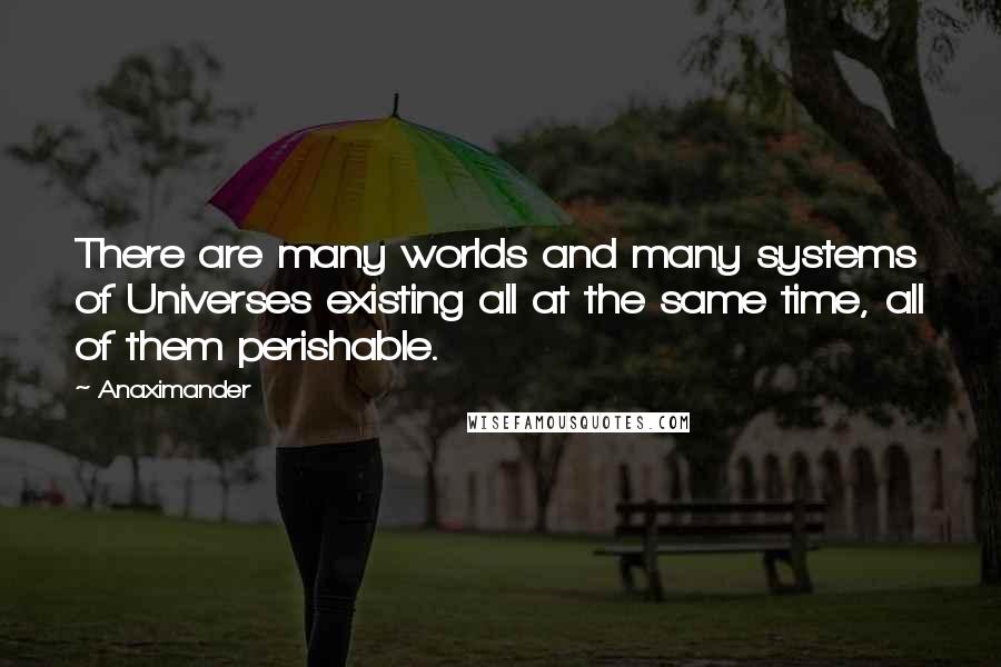 Anaximander Quotes: There are many worlds and many systems of Universes existing all at the same time, all of them perishable.