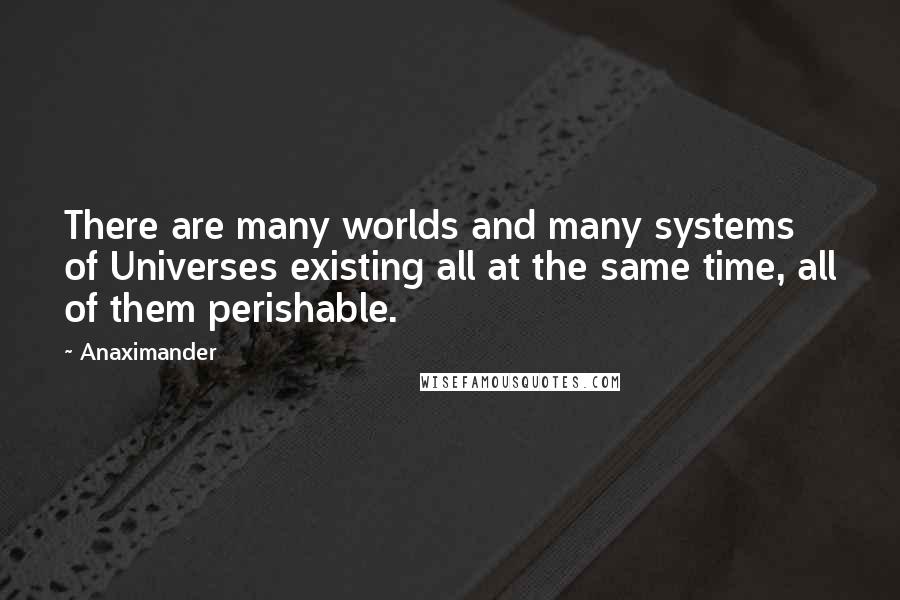 Anaximander Quotes: There are many worlds and many systems of Universes existing all at the same time, all of them perishable.