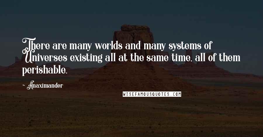 Anaximander Quotes: There are many worlds and many systems of Universes existing all at the same time, all of them perishable.