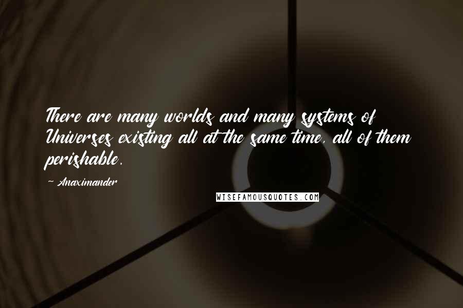 Anaximander Quotes: There are many worlds and many systems of Universes existing all at the same time, all of them perishable.