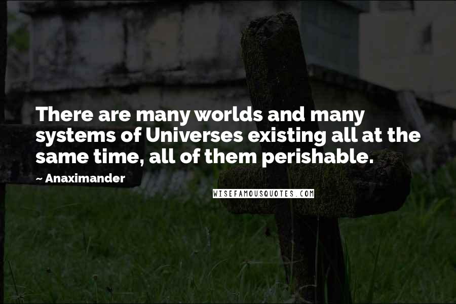 Anaximander Quotes: There are many worlds and many systems of Universes existing all at the same time, all of them perishable.