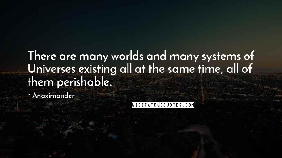 Anaximander Quotes: There are many worlds and many systems of Universes existing all at the same time, all of them perishable.