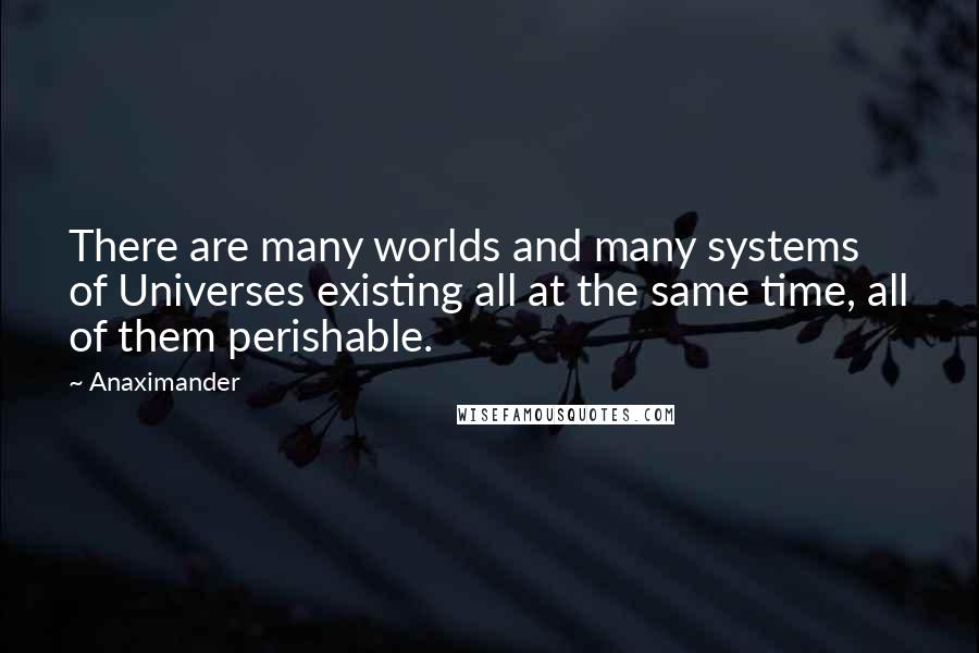 Anaximander Quotes: There are many worlds and many systems of Universes existing all at the same time, all of them perishable.