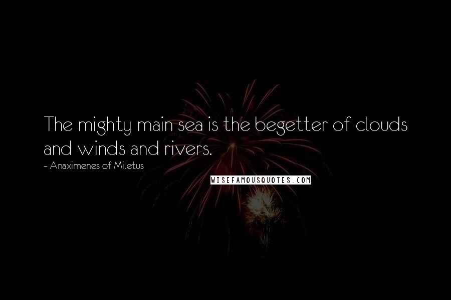 Anaximenes Of Miletus Quotes: The mighty main sea is the begetter of clouds and winds and rivers.
