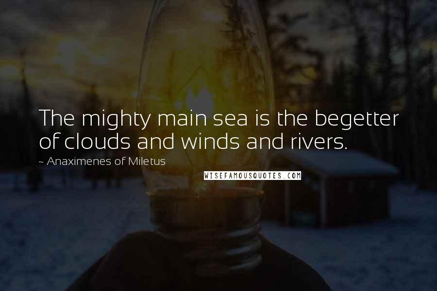 Anaximenes Of Miletus Quotes: The mighty main sea is the begetter of clouds and winds and rivers.