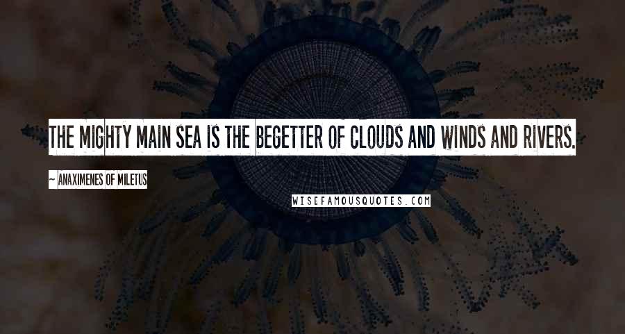 Anaximenes Of Miletus Quotes: The mighty main sea is the begetter of clouds and winds and rivers.