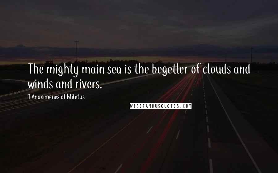 Anaximenes Of Miletus Quotes: The mighty main sea is the begetter of clouds and winds and rivers.