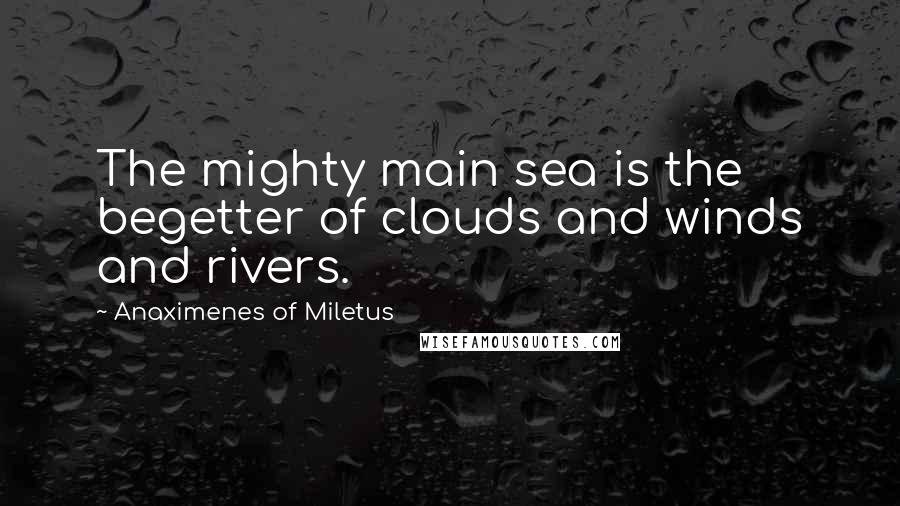 Anaximenes Of Miletus Quotes: The mighty main sea is the begetter of clouds and winds and rivers.