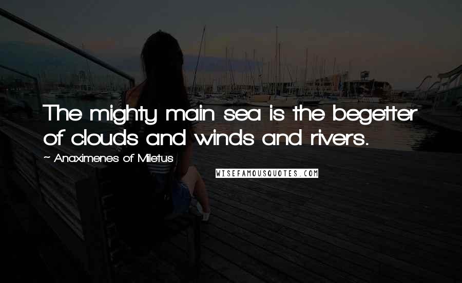 Anaximenes Of Miletus Quotes: The mighty main sea is the begetter of clouds and winds and rivers.