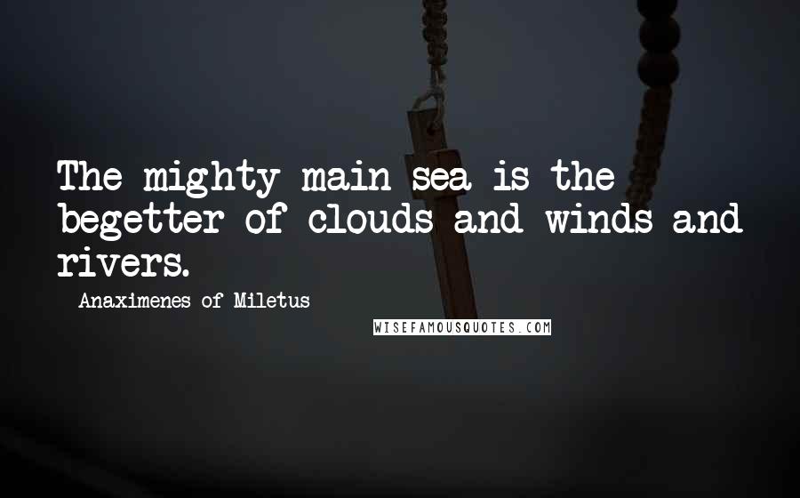 Anaximenes Of Miletus Quotes: The mighty main sea is the begetter of clouds and winds and rivers.