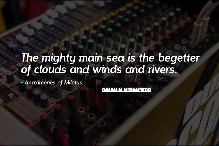 Anaximenes Of Miletus Quotes: The mighty main sea is the begetter of clouds and winds and rivers.