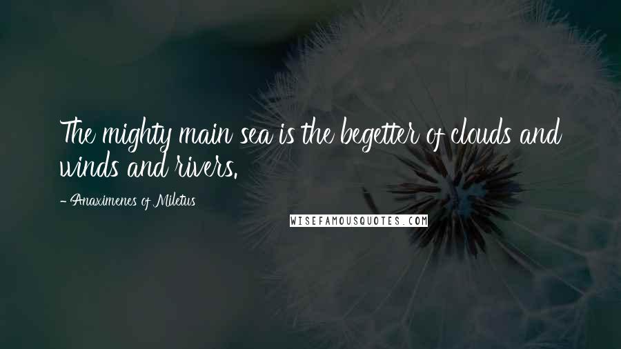 Anaximenes Of Miletus Quotes: The mighty main sea is the begetter of clouds and winds and rivers.