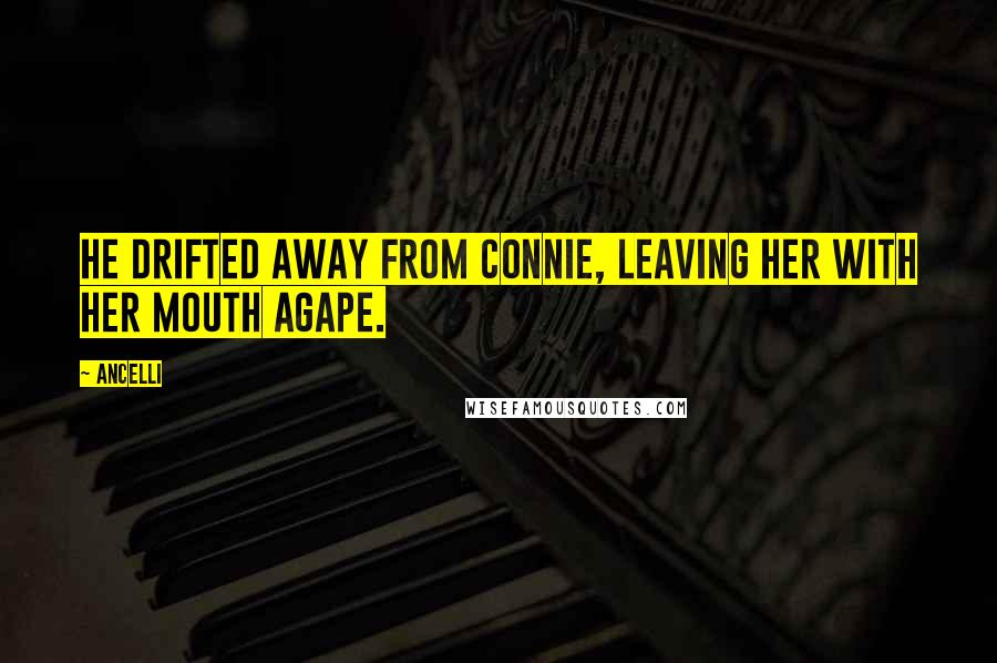 Ancelli Quotes: He drifted away from Connie, leaving her with her mouth agape.