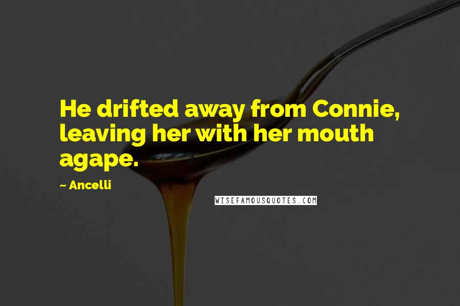 Ancelli Quotes: He drifted away from Connie, leaving her with her mouth agape.