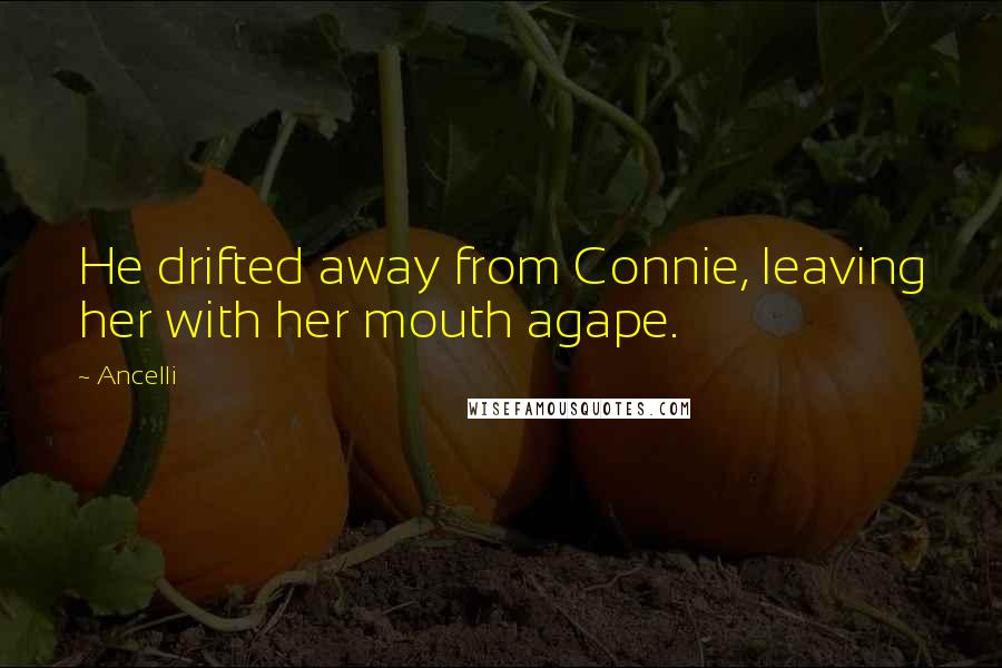 Ancelli Quotes: He drifted away from Connie, leaving her with her mouth agape.