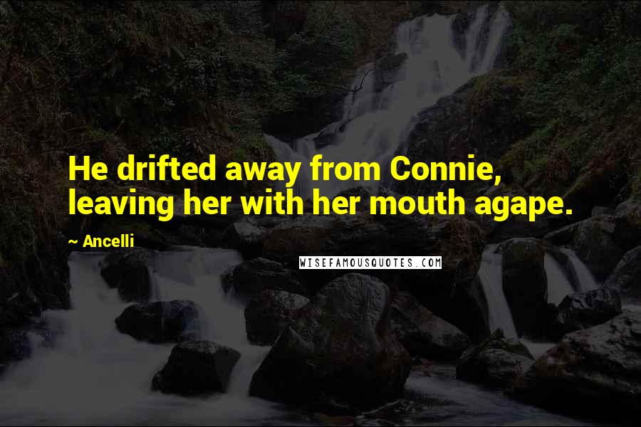 Ancelli Quotes: He drifted away from Connie, leaving her with her mouth agape.