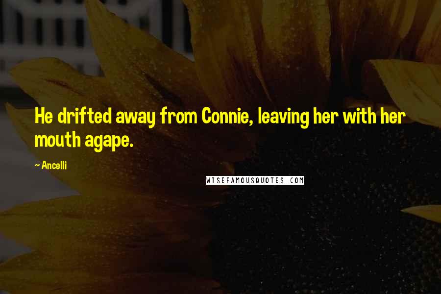 Ancelli Quotes: He drifted away from Connie, leaving her with her mouth agape.