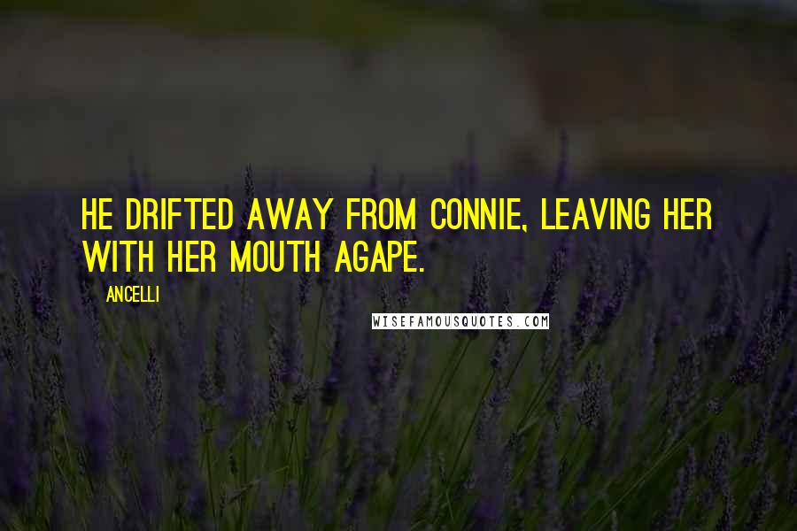 Ancelli Quotes: He drifted away from Connie, leaving her with her mouth agape.