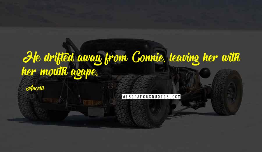 Ancelli Quotes: He drifted away from Connie, leaving her with her mouth agape.