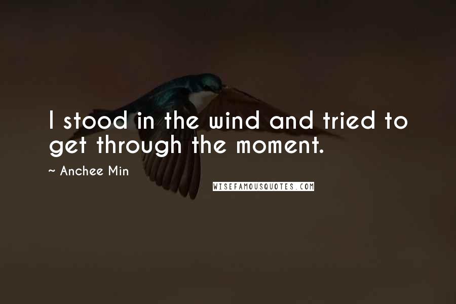 Anchee Min Quotes: I stood in the wind and tried to get through the moment.