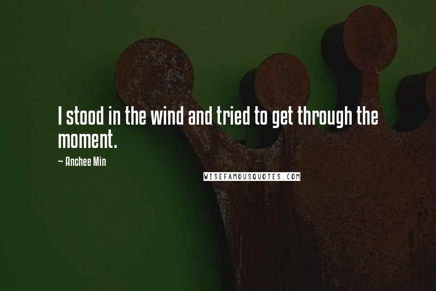 Anchee Min Quotes: I stood in the wind and tried to get through the moment.