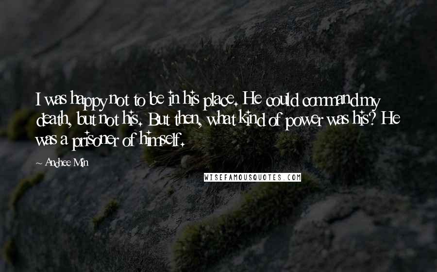 Anchee Min Quotes: I was happy not to be in his place. He could command my death, but not his. But then, what kind of power was his? He was a prisoner of himself.