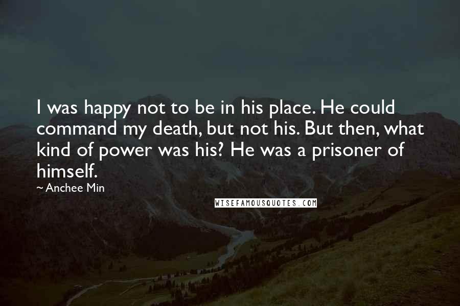 Anchee Min Quotes: I was happy not to be in his place. He could command my death, but not his. But then, what kind of power was his? He was a prisoner of himself.