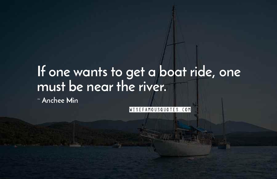 Anchee Min Quotes: If one wants to get a boat ride, one must be near the river.