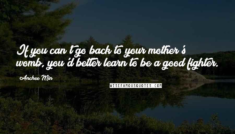 Anchee Min Quotes: If you can't go back to your mother's womb, you'd better learn to be a good fighter.