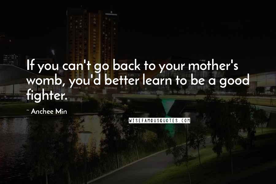 Anchee Min Quotes: If you can't go back to your mother's womb, you'd better learn to be a good fighter.