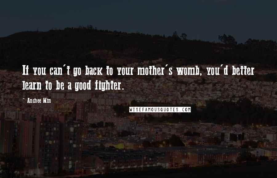 Anchee Min Quotes: If you can't go back to your mother's womb, you'd better learn to be a good fighter.