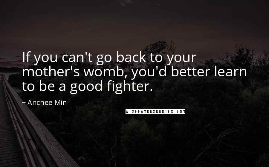 Anchee Min Quotes: If you can't go back to your mother's womb, you'd better learn to be a good fighter.