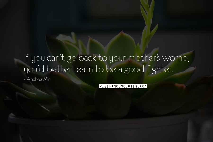 Anchee Min Quotes: If you can't go back to your mother's womb, you'd better learn to be a good fighter.