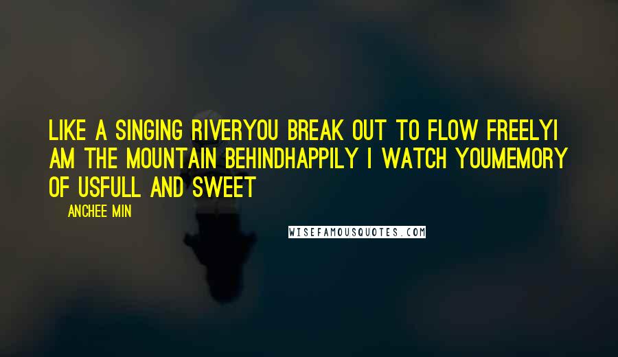 Anchee Min Quotes: Like a singing riverYou break out to flow freelyI am the mountain behindHappily I watch youMemory of usFull and sweet