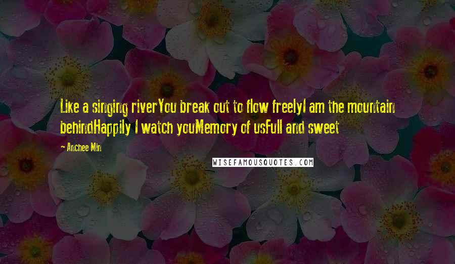 Anchee Min Quotes: Like a singing riverYou break out to flow freelyI am the mountain behindHappily I watch youMemory of usFull and sweet