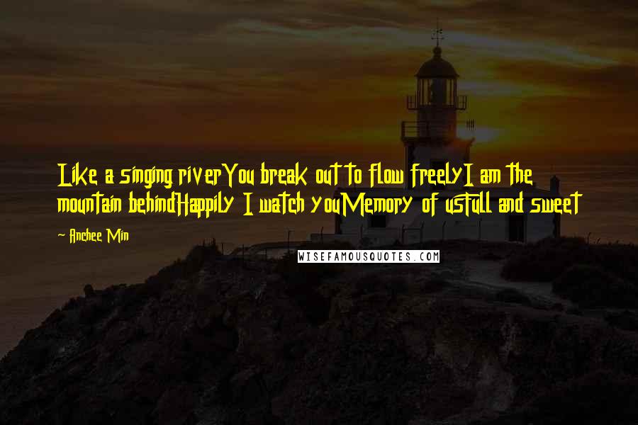 Anchee Min Quotes: Like a singing riverYou break out to flow freelyI am the mountain behindHappily I watch youMemory of usFull and sweet