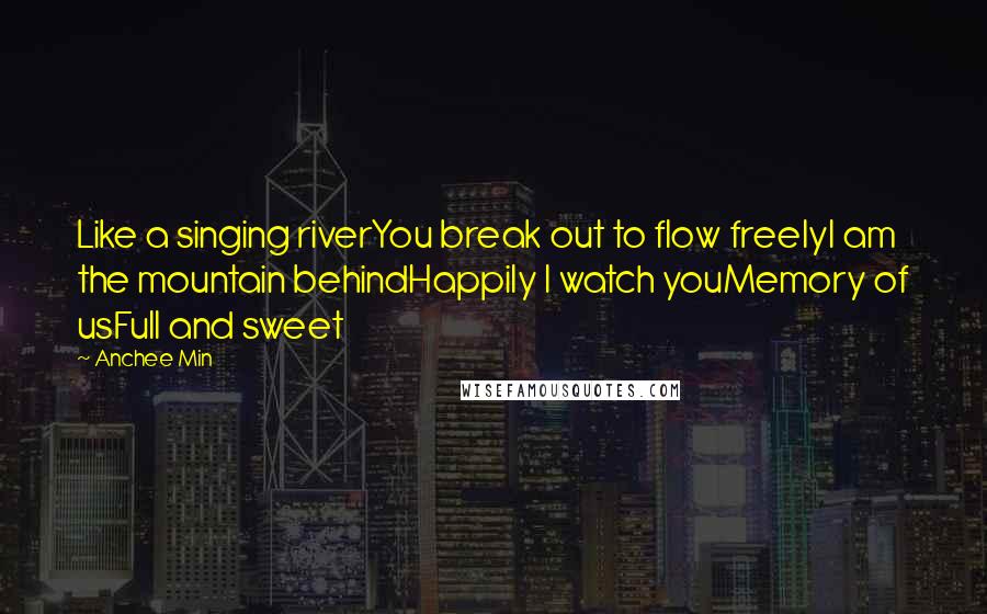 Anchee Min Quotes: Like a singing riverYou break out to flow freelyI am the mountain behindHappily I watch youMemory of usFull and sweet