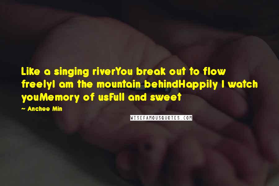 Anchee Min Quotes: Like a singing riverYou break out to flow freelyI am the mountain behindHappily I watch youMemory of usFull and sweet