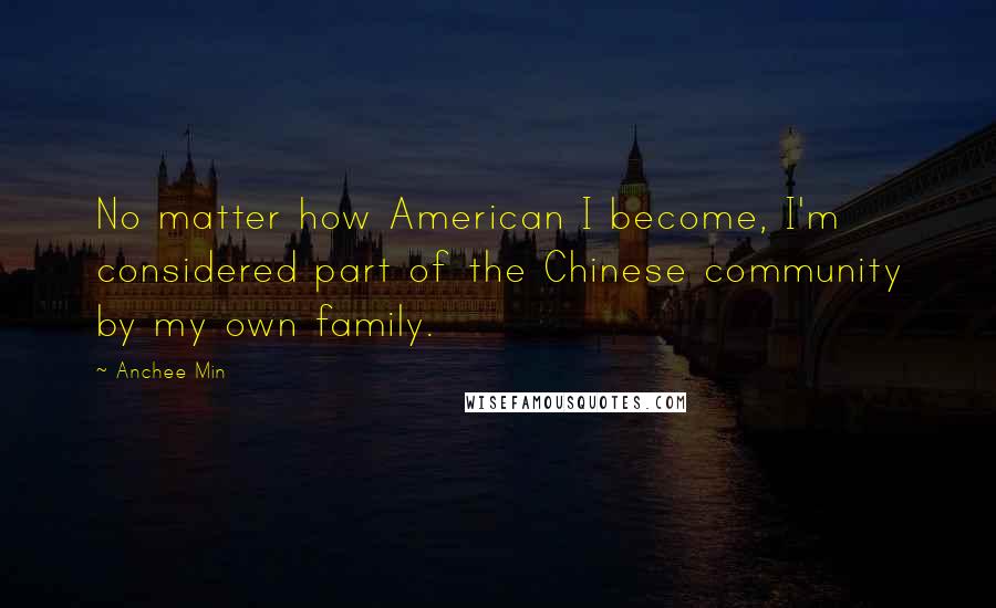 Anchee Min Quotes: No matter how American I become, I'm considered part of the Chinese community by my own family.