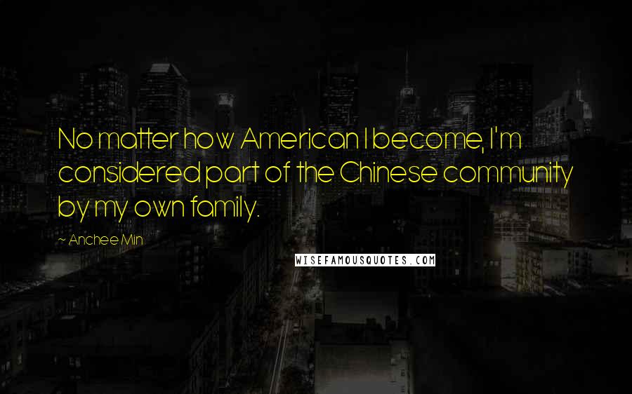 Anchee Min Quotes: No matter how American I become, I'm considered part of the Chinese community by my own family.