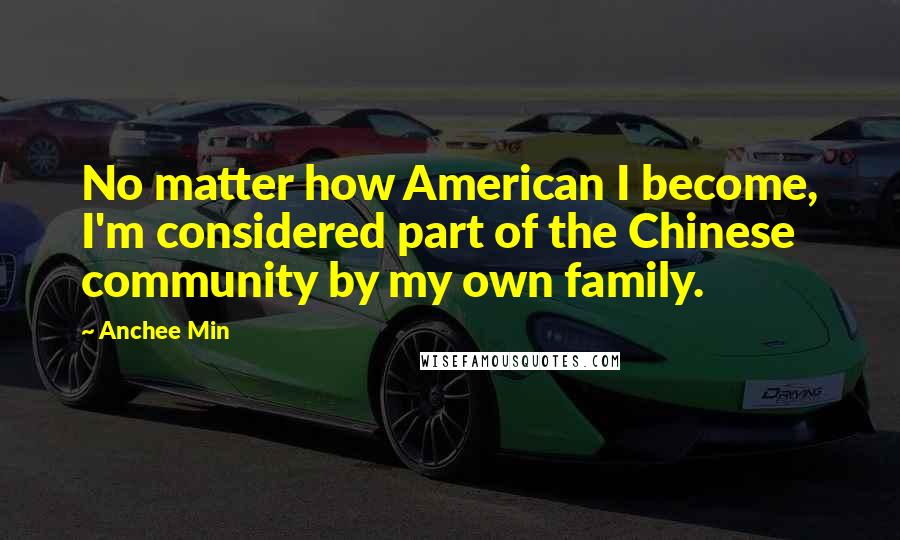 Anchee Min Quotes: No matter how American I become, I'm considered part of the Chinese community by my own family.