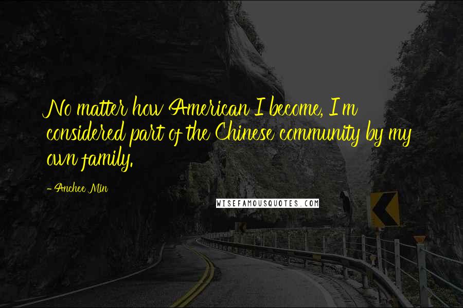 Anchee Min Quotes: No matter how American I become, I'm considered part of the Chinese community by my own family.