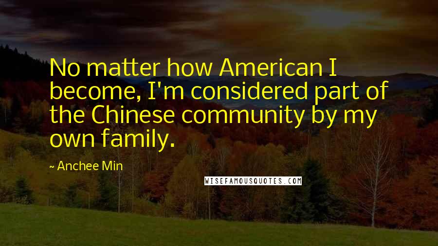 Anchee Min Quotes: No matter how American I become, I'm considered part of the Chinese community by my own family.