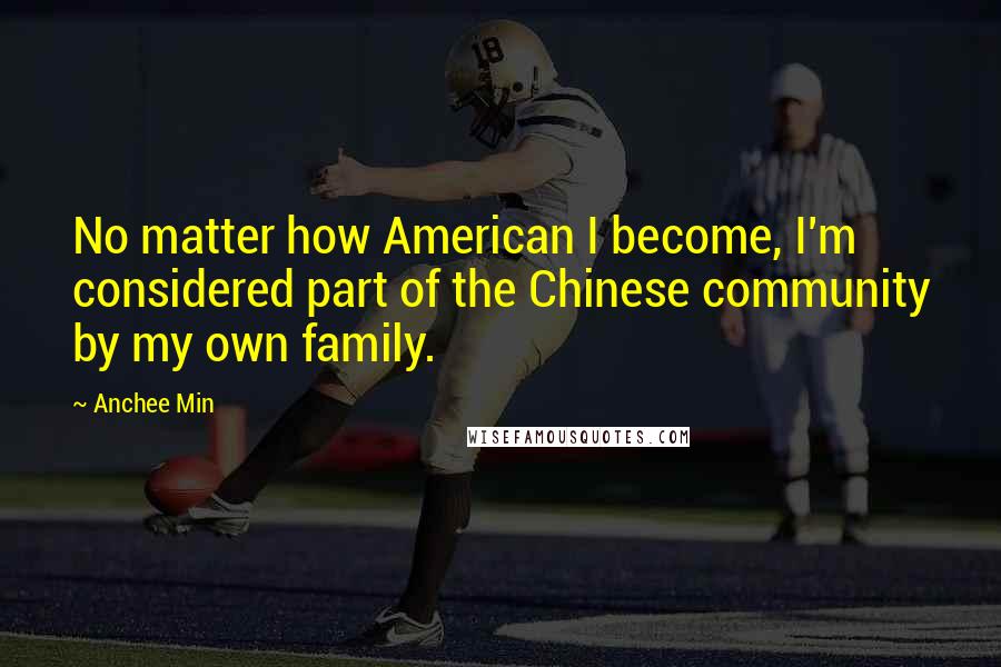 Anchee Min Quotes: No matter how American I become, I'm considered part of the Chinese community by my own family.